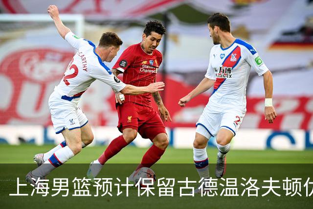 上海男篮预计保留古德温洛夫顿优先续约权 怀特塞德兴奋剂违规必走