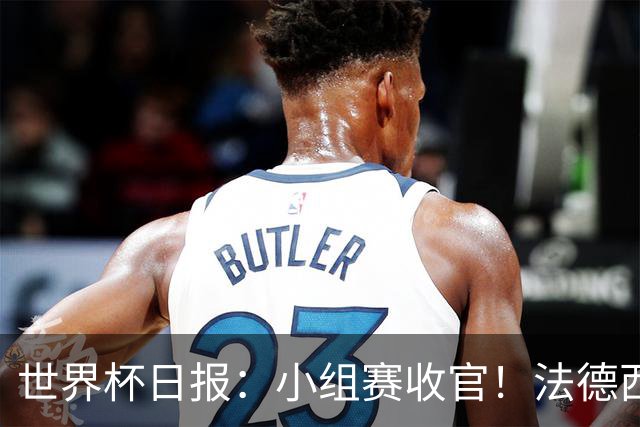 世界杯日报：小组赛收官！法德西荷葡半区绞杀+韩国伊朗出局
