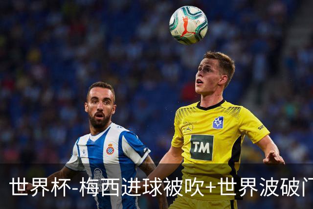 世界杯-梅西进球被吹+世界波破门 半场阿根廷1-0阿尔及利亚