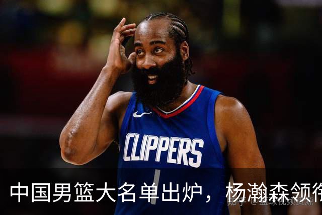 中国男篮大名单出炉，杨瀚森领衔 留洋球员集体登场 曾凡博继续缺席