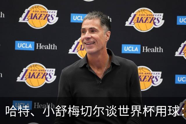 哈特、小舒梅切尔谈世界杯用球：这球肯定有问题，远射太多了