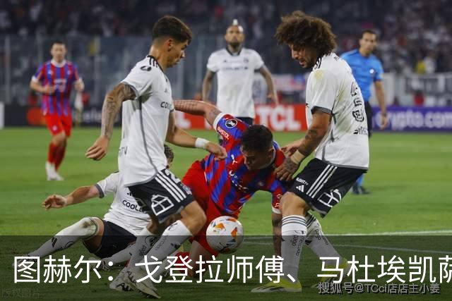 图赫尔：戈登拉师傅、马杜埃凯萨卡竞争很良性；想夺冠得赢西班牙