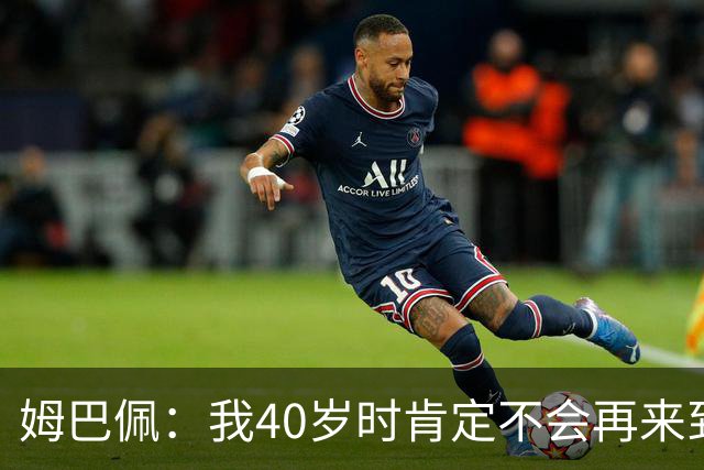姆巴佩：我40岁时肯定不会再来到这里，到时候你们早就把我赶走了