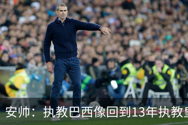 安帅：执教巴西像回到13年执教皇马；内马尔能赶上小组赛第二场