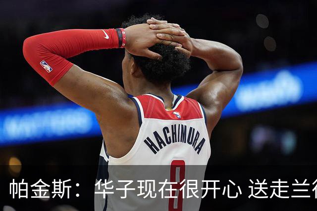 帕金斯：华子现在很开心 送走兰德尔是为了摆脱他带来的负能量