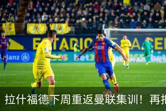 拉什福德下周重返曼联集训！再拒热刺切尔西，转会只去欧冠顶级豪门