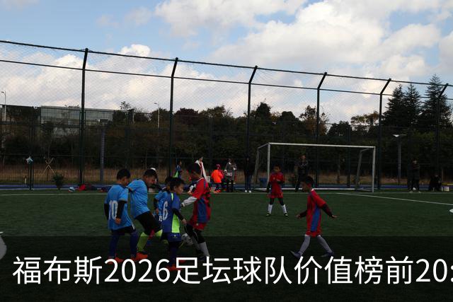 福布斯2026足坛球队价值榜前20:皇马95亿居首 英超8队、美职联3队