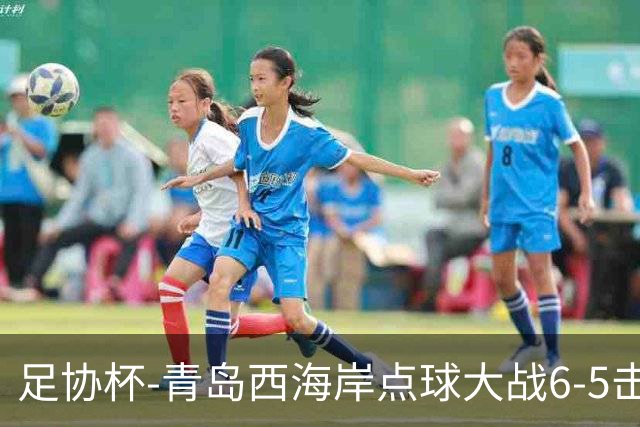 足协杯-青岛西海岸点球大战6-5击败山西崇德荣海 晋级16强