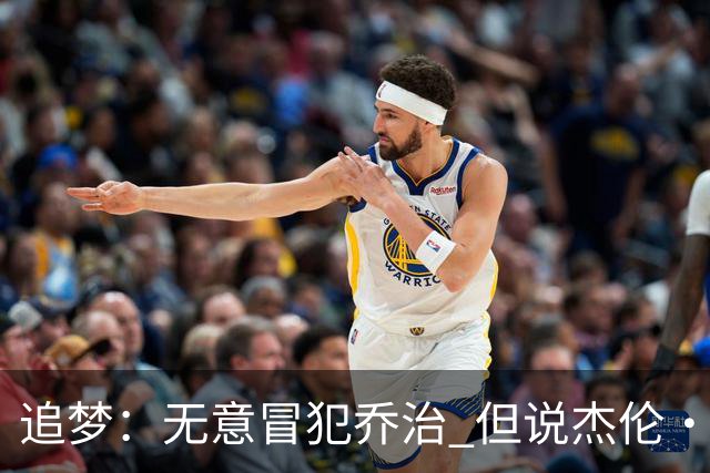 追梦：无意冒犯乔治 但说杰伦·布朗与他价值对等我真的无法接受