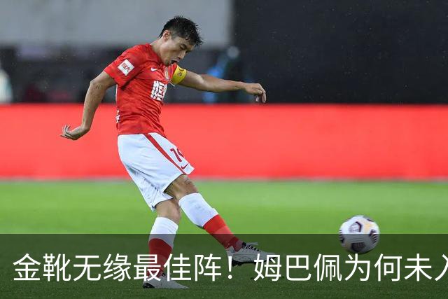 金靴无缘最佳阵！姆巴佩为何未入欧冠最佳阵容？