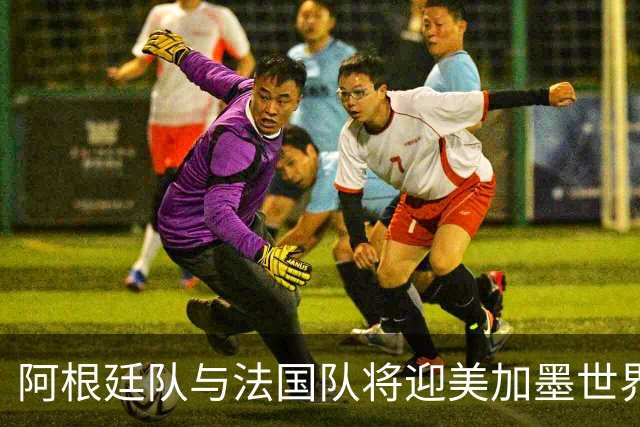 阿根廷队与法国队将迎美加墨世界杯首秀