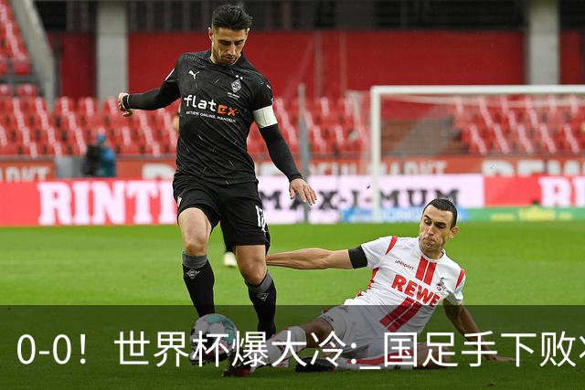 0-0！世界杯爆大冷: 国足手下败将创历史，库拉索拿首分，门将封神