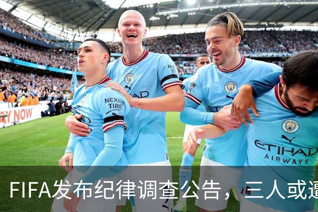 FIFA发布纪律调查公告，三人或遭重罚，队长梅西为阿根廷失序担责