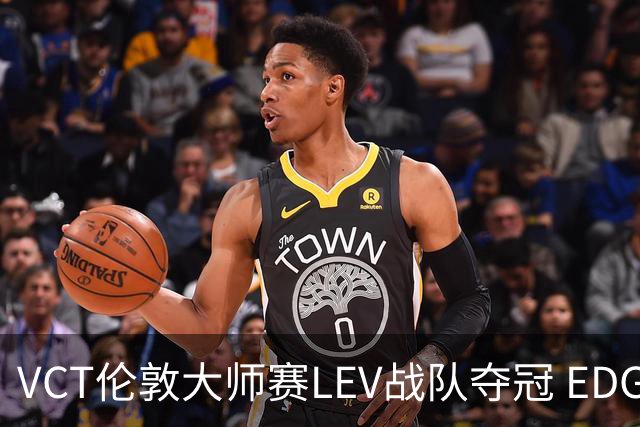 VCT伦敦大师赛LEV战队夺冠 EDG战队获季军
